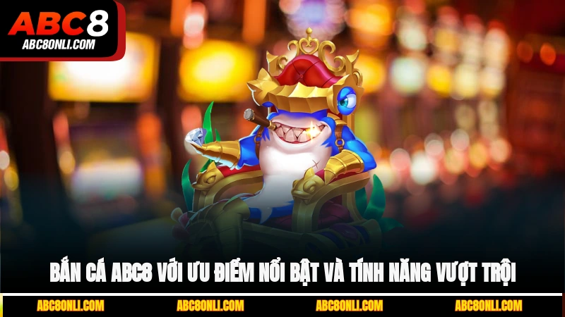 Bắn cá ABC8 với ưu điểm nổi bật và tính năng vượt trội