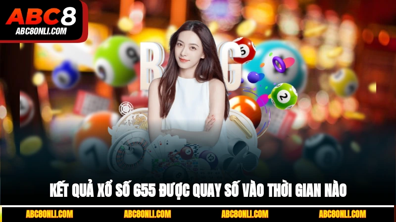 Kết quả xổ số 655 được quay số vào thời gian nào