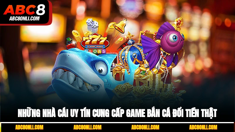 Những nhà cái uy tín cung cấp game bắn cá đổi tiền thật