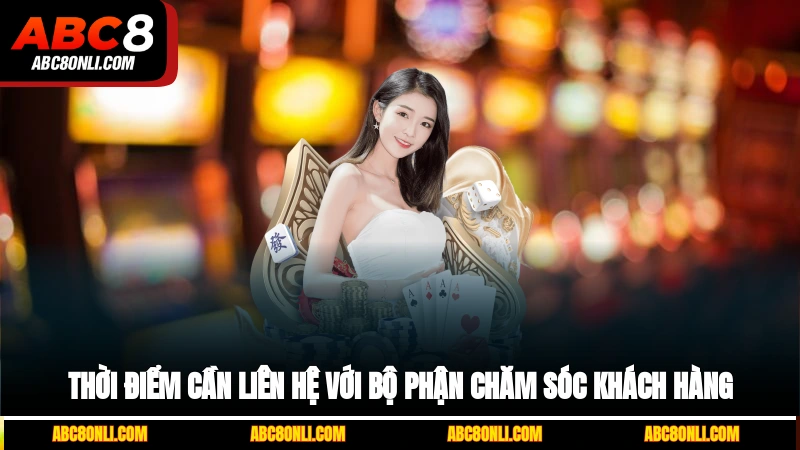 Thời điểm cần liên hệ với bộ phận chăm sóc khách hàng