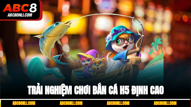 Trải nghiệm chơi bắn cá H5 định cao